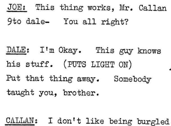 Joe: This thing works, Mr Callan (to Dale) You all right? Dale: I'm okay. This guy knows his stuff (PUTS LIGHT ON) Put that thing away. Somebody taught you, brother. Callan: I don't like being burgled
